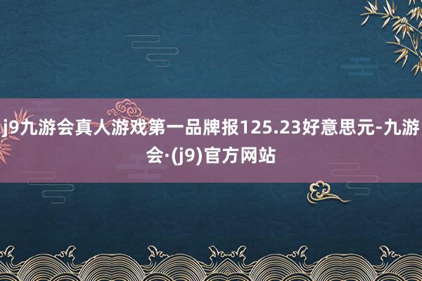 j9九游会真人游戏第一品牌报125.23好意思元-九游会·(j9)官方网站