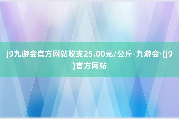 j9九游会官方网站收支25.00元/公斤-九游会·(j9)官方网站