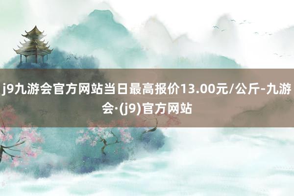 j9九游会官方网站当日最高报价13.00元/公斤-九游会·(j9)官方网站
