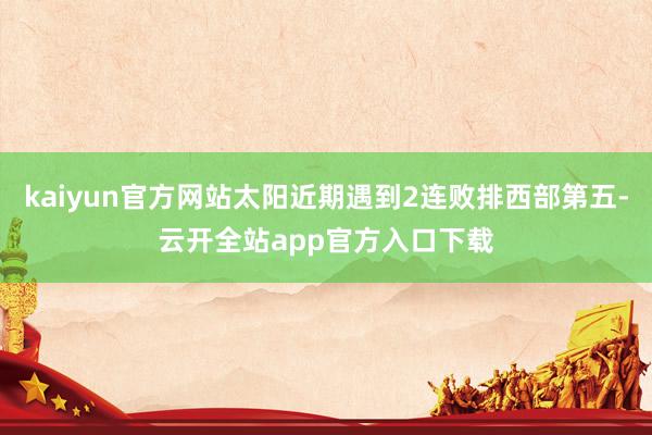 kaiyun官方网站太阳近期遇到2连败排西部第五-云开全站app官方入口下载