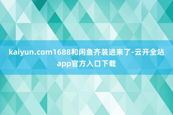kaiyun.com1688和闲鱼齐装进来了-云开全站app官方入口下载