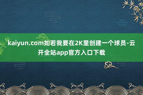 kaiyun.com如若我要在2K里创建一个球员-云开全站app官方入口下载