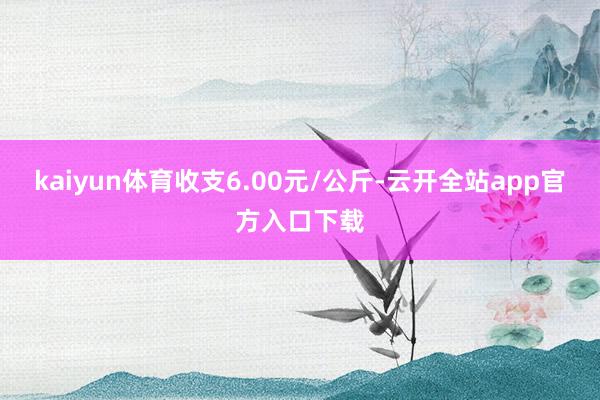 kaiyun体育收支6.00元/公斤-云开全站app官方入口下载