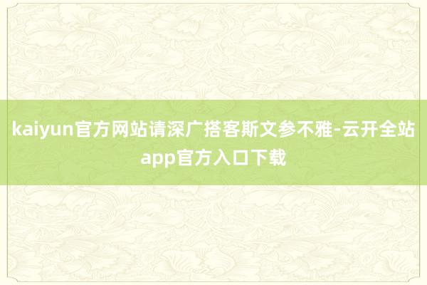 kaiyun官方网站请深广搭客斯文参不雅-云开全站app官方入口下载