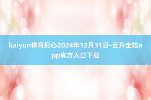 kaiyun体育死心2024年12月31日-云开全站app官方入口下载