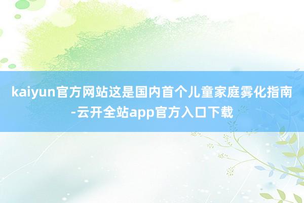 kaiyun官方网站这是国内首个儿童家庭雾化指南-云开全站app官方入口下载