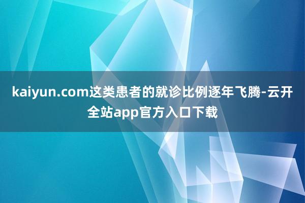 kaiyun.com这类患者的就诊比例逐年飞腾-云开全站app官方入口下载