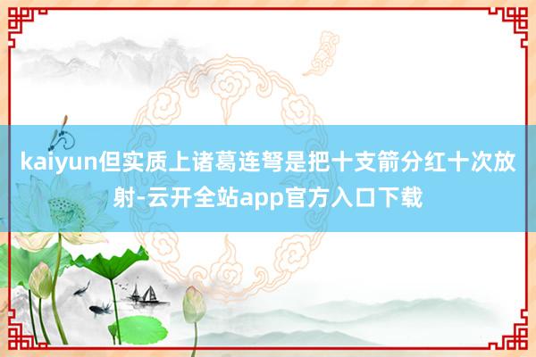 kaiyun但实质上诸葛连弩是把十支箭分红十次放射-云开全站app官方入口下载