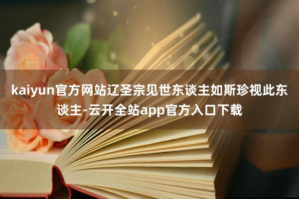 kaiyun官方网站辽圣宗见世东谈主如斯珍视此东谈主-云开全站app官方入口下载