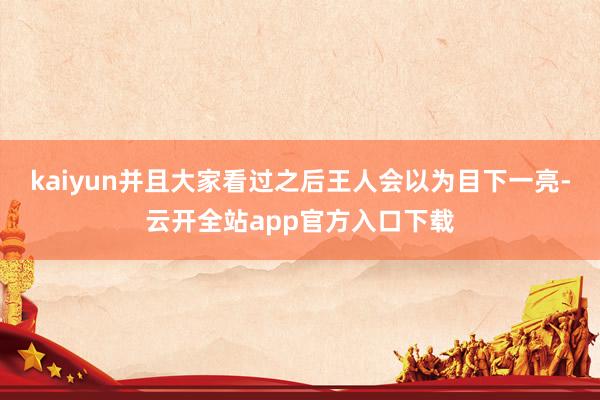 kaiyun并且大家看过之后王人会以为目下一亮-云开全站app官方入口下载