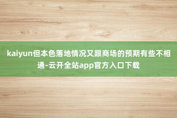 kaiyun但本色落地情况又跟商场的预期有些不相通-云开全站app官方入口下载