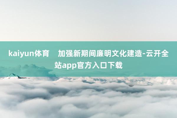 kaiyun体育    加强新期间廉明文化建造-云开全站app官方入口下载