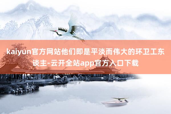 kaiyun官方网站他们即是平淡而伟大的环卫工东谈主-云开全站app官方入口下载