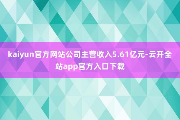 kaiyun官方网站公司主营收入5.61亿元-云开全站app官方入口下载