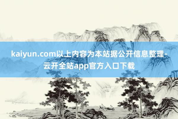 kaiyun.com以上内容为本站据公开信息整理-云开全站app官方入口下载