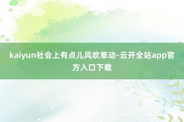 kaiyun社会上有点儿风吹草动-云开全站app官方入口下载