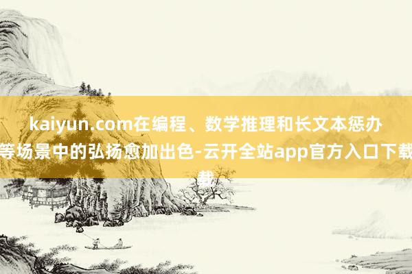 kaiyun.com在编程、数学推理和长文本惩办等场景中的弘扬愈加出色-云开全站app官方入口下载