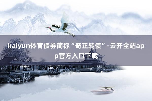 kaiyun体育债券简称“奇正转债”-云开全站app官方入口下载