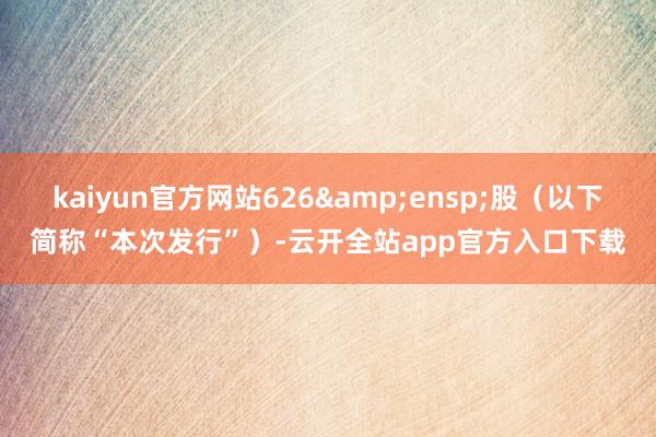 kaiyun官方网站626 股(以下简称“本次发行”)-云开全站app官方入口下载