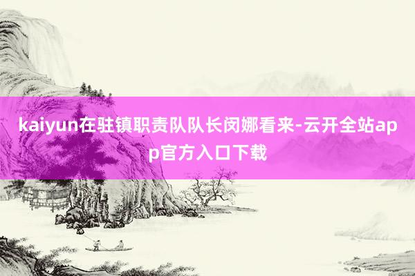 kaiyun在驻镇职责队队长闵娜看来-云开全站app官方入口下载