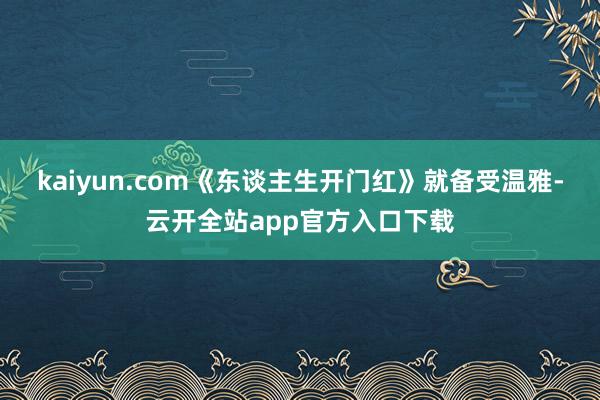 kaiyun.com《东谈主生开门红》就备受温雅-云开全站app官方入口下载