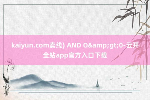 kaiyun.com卖线) AND O&gt;0-云开全站app官方入口下载