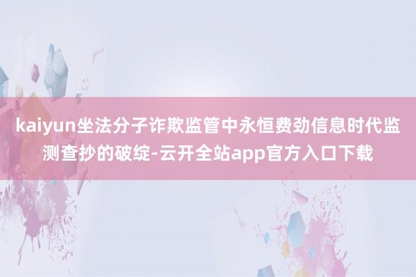 kaiyun坐法分子诈欺监管中永恒费劲信息时代监测查抄的破绽-云开全站app官方入口下载