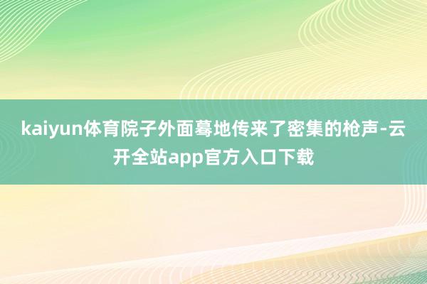 kaiyun体育院子外面蓦地传来了密集的枪声-云开全站app官方入口下载