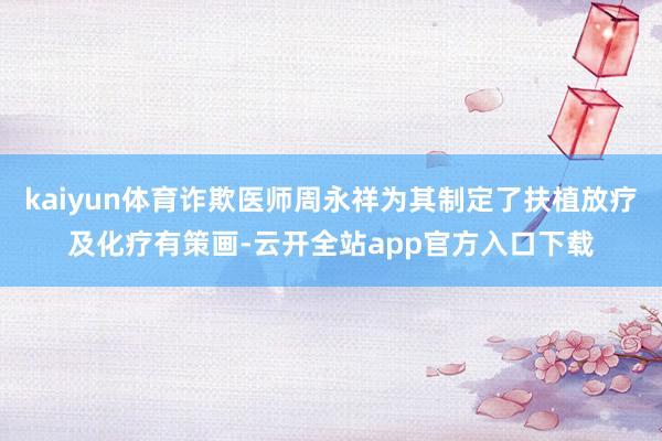 kaiyun体育诈欺医师周永祥为其制定了扶植放疗及化疗有策画-云开全站app官方入口下载