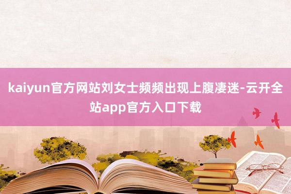 kaiyun官方网站刘女士频频出现上腹凄迷-云开全站app官方入口下载