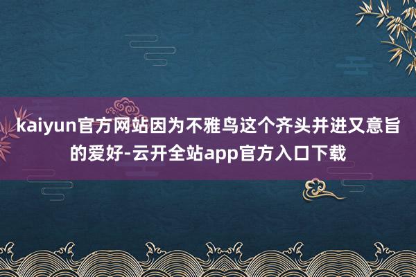 kaiyun官方网站因为不雅鸟这个齐头并进又意旨的爱好-云开全站app官方入口下载