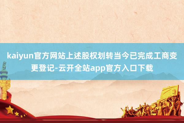 kaiyun官方网站上述股权划转当今已完成工商变更登记-云开全站app官方入口下载