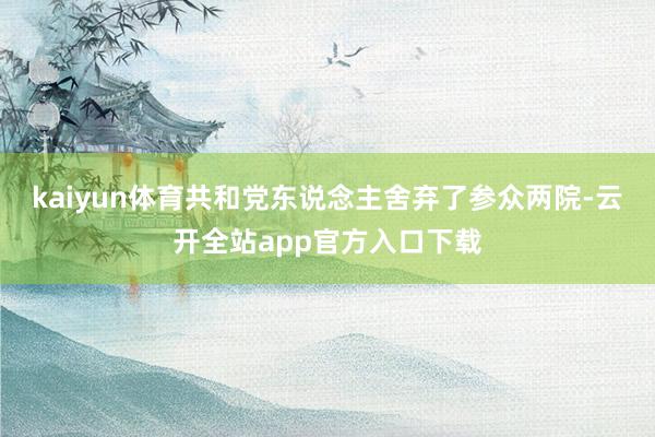 kaiyun体育共和党东说念主舍弃了参众两院-云开全站app官方入口下载