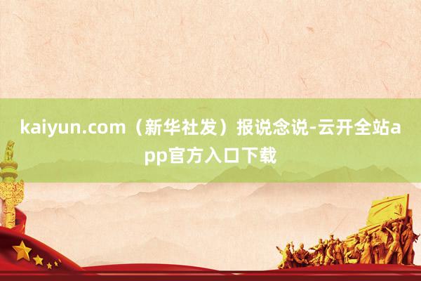 kaiyun.com（新华社发）报说念说-云开全站app官方入口下载