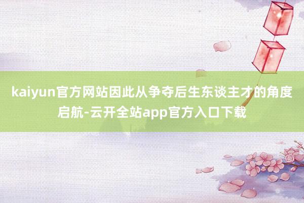 kaiyun官方网站因此从争夺后生东谈主才的角度启航-云开全站app官方入口下载