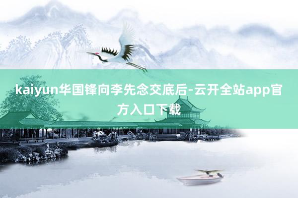 kaiyun华国锋向李先念交底后-云开全站app官方入口下载