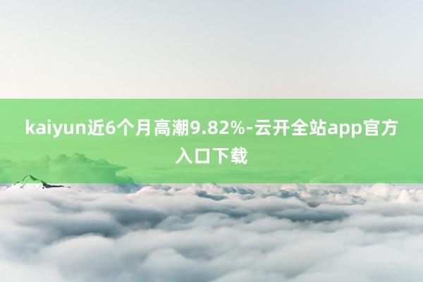 kaiyun近6个月高潮9.82%-云开全站app官方入口下载