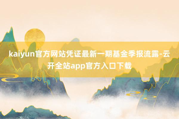 kaiyun官方网站凭证最新一期基金季报流露-云开全站app官方入口下载