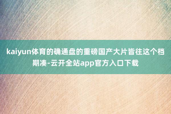 kaiyun体育的确通盘的重磅国产大片皆往这个档期凑-云开全站app官方入口下载