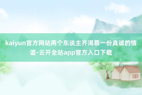 kaiyun官方网站两个东谈主齐渴慕一份真诚的情谊-云开全站app官方入口下载
