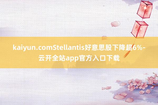 kaiyun.comStellantis好意思股下降超6%-云开全站app官方入口下载