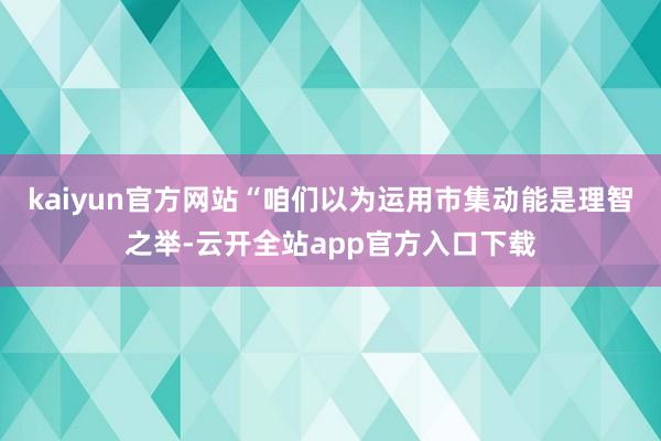 kaiyun官方网站“咱们以为运用市集动能是理智之举-云开全站app官方入口下载