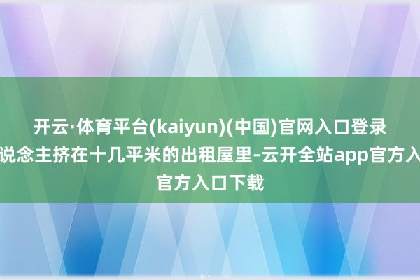 开云·体育平台(kaiyun)(中国)官网入口登录一群东说念主挤在十几平米的出租屋里-云开全站app官方入口下载