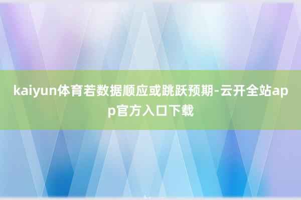 kaiyun体育若数据顺应或跳跃预期-云开全站app官方入口下载