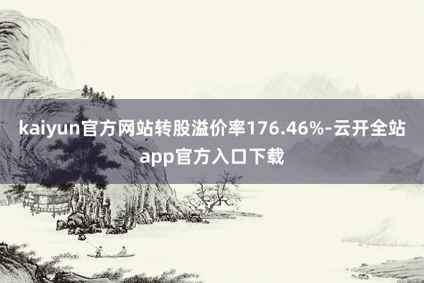 kaiyun官方网站转股溢价率176.46%-云开全站app官方入口下载