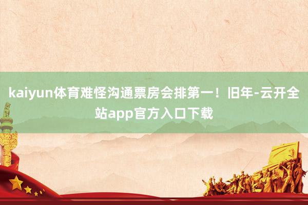 kaiyun体育难怪沟通票房会排第一！旧年-云开全站app官方入口下载