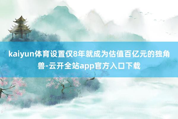 kaiyun体育设置仅8年就成为估值百亿元的独角兽-云开全站app官方入口下载