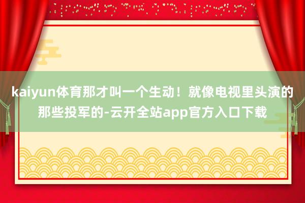 kaiyun体育那才叫一个生动！就像电视里头演的那些投军的-云开全站app官方入口下载