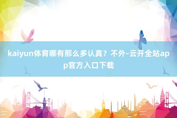 kaiyun体育哪有那么多认真？不外-云开全站app官方入口下载