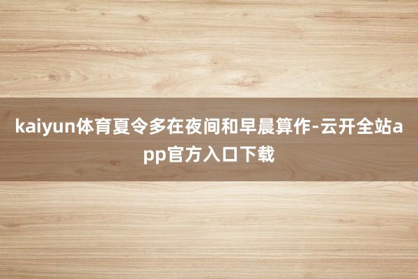 kaiyun体育夏令多在夜间和早晨算作-云开全站app官方入口下载